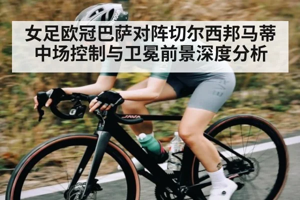 女足欧冠巴萨对阵切尔西邦马蒂中场控制与卫冕前景深度分析 - kaiyun