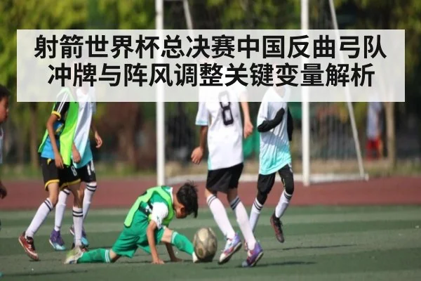射箭世界杯总决赛中国反曲弓队冲牌与阵风调整关键变量解析 - kaiyun