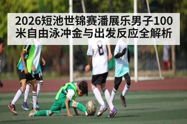2026短池世锦赛潘展乐男子100米自由泳冲金与出发反应全解析 - kaiyun